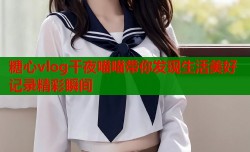 糖心vlog千夜喵喵带你发现生活美好记录精彩瞬间