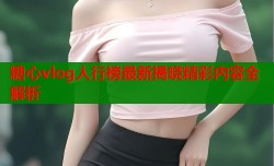 糖心vlog人行榜最新揭晓精彩内容全解析
