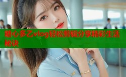 糖心多乙vlog轻松剪辑分享精彩生活秘诀