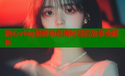 糖心vlog最新动态揭秘背后故事全解析
