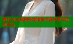 糖心vlog官网在线精彩内容分享与互动平台