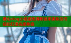 糖心vlog小桃视色揭秘独家美妆技巧轻松打造完美妆容