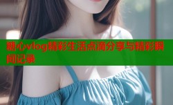 糖心vlog精彩生活点滴分享与精彩瞬间记录
