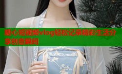 糖心短视频vlog轻松记录精彩生活分享创意瞬间