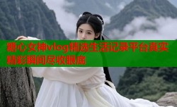 糖心女神vlog精选生活记录平台真实精彩瞬间尽收眼底
