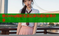 糖心vlog精彩生活记录与成长故事分享