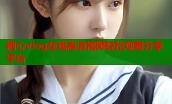 糖心vlog在线高清视频轻松观看分享平台