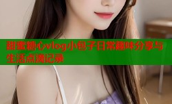 甜蜜糖心vlog小包子日常趣味分享与生活点滴记录