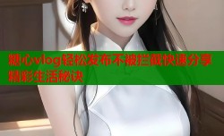糖心vlog轻松发布不被拦截快速分享精彩生活秘诀