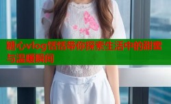 糖心vlog恬恬带你探索生活中的甜蜜与温暖瞬间