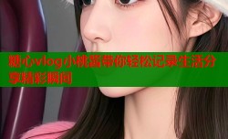 糖心vlog小桃酱带你轻松记录生活分享精彩瞬间