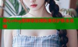 糖心vlog貂蝉带你揭秘美妆护肤全攻略