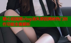 糖心短视频vlog消失原因揭秘热门创作功能全面解析