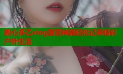糖心多乙vlog露营神器轻松记录精彩户外生活