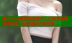 糖心vlog最新精品国产入口高清流畅观看体验一站式精彩内容尽享