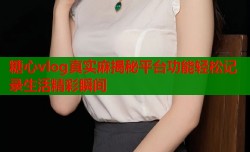 糖心vlog真实麻揭秘平台功能轻松记录生活精彩瞬间