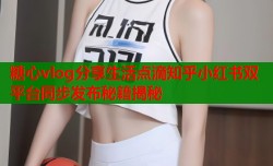 糖心vlog分享生活点滴知乎小红书双平台同步发布秘籍揭秘