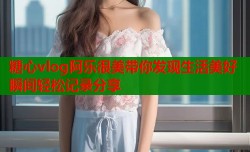 糖心vlog阿乐很美带你发现生活美好瞬间轻松记录分享