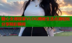 糖心女郎探家VLOG揭秘生活点滴轻松分享精彩瞬间