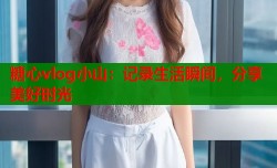 糖心vlog小山：记录生活瞬间，分享美好时光