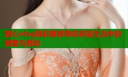 糖心vlog精彩推荐带你发现生活中的甜蜜与感动