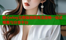 糖心vlog完整版视频高清流畅一站式观看与分享平台