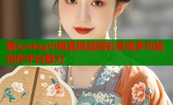 糖心vlog小桃酱挑战精彩呈现多功能创作平台魅力
