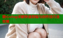 糖心vlog详解快速剪辑与创作技巧全攻略