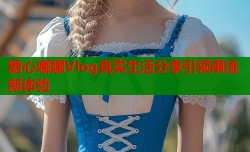 糖心娜娜Vlog真实生活分享引领潮流新体验