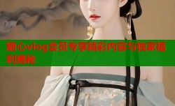 糖心vlog会员专享精彩内容与独家福利揭秘
