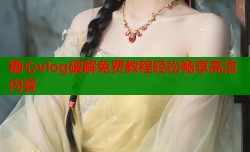 糖心vlog破解免费教程轻松畅享高清内容