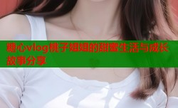 糖心vlog桃子姐姐的甜蜜生活与成长故事分享