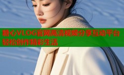糖心VLOG官网高清视频分享互动平台轻松创作精彩生活