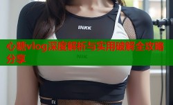 心糖vlog深度解析与实用破解全攻略分享