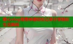 糖心vlog观看神器轻松记录分享精彩生活瞬间