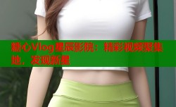 糖心Vlog星辰影院：精彩视频聚集地，发现新星