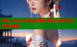 糖心vlog小巨真名揭秘 轻松记录生活精彩瞬间