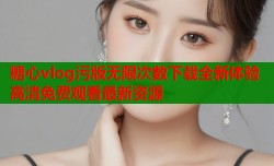糖心vlog污版无限次数下载全新体验高清免费观看最新资源
