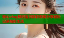 糖心vlog数码宝贝精彩剪辑分享轻松记录精彩生活