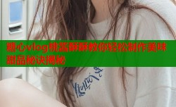 糖心vlog桃酱酥酥教你轻松制作美味甜品秘诀揭秘