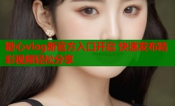 糖心vlog新官方入口开启 快速发布精彩视频轻松分享