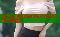 糖心Vlog唐伯虎圣诞特别系列精彩回顾与独家揭秘