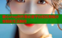 糖心vlog创作者必备平台轻松剪辑分享精彩生活瞬间