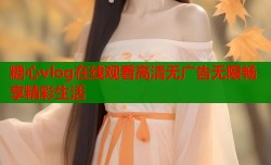 糖心vlog在线观看高清无广告无限畅享精彩生活