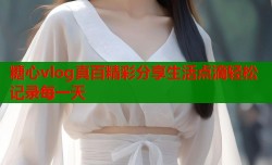 糖心vlog真百精彩分享生活点滴轻松记录每一天