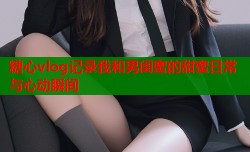 糖心vlog记录我和男闺蜜的甜蜜日常与心动瞬间