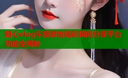 糖心vlog车模淑怡精彩瞬间分享平台功能全揭秘