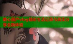 糖心国产vlog精彩生活记录与真实分享全新体验