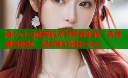 糖心vlog破解版无付费最新版：免费编辑视频，轻松制作精彩vlog