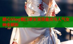 糖心Vlog戴口罩女演员盘点与人气女神全解析